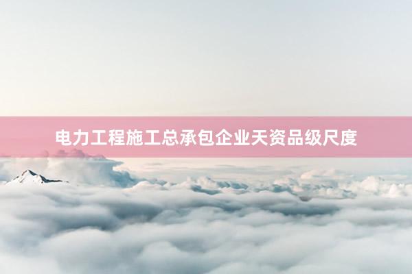 电力工程施工总承包企业天资品级尺度