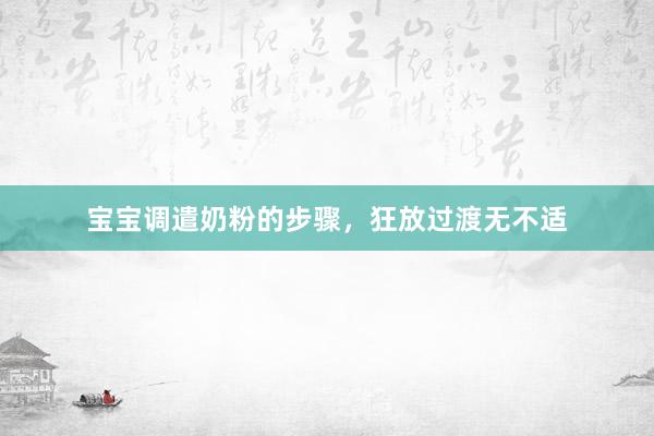 宝宝调遣奶粉的步骤，狂放过渡无不适